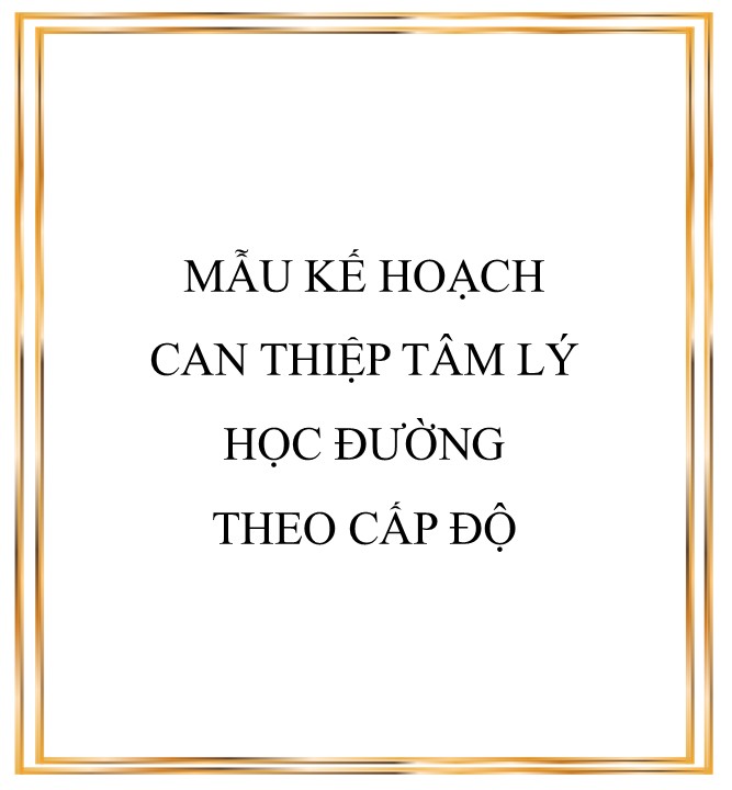 TÀI LIỆU TƯ VẤN HỌC ĐƯƠNG - file 3. MẪU KẾ HOẠCH CAN THIỆP TÂM LÝ HỌC ĐƯỜNG THEO CẤP ĐỘ